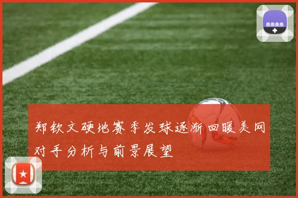 郑钦文硬地赛季发球逐渐回暖美网对手分析与前景展望