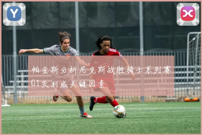 帕金斯分析尼克斯战胜骑士系列赛G1失利成关键因素