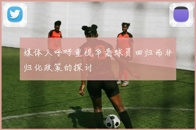 媒体人呼吁重视华裔球员回归而非归化政策的探讨