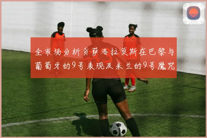 全市场分析贡萨洛拉莫斯在巴黎与葡萄牙的9号表现及米兰的9号魔咒影响