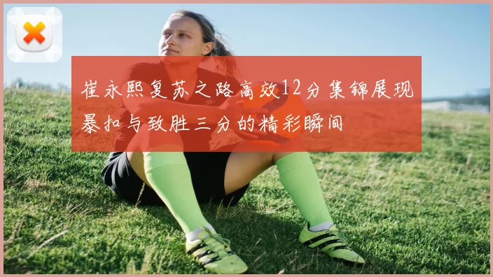 崔永熙复苏之路高效12分集锦展现暴扣与致胜三分的精彩瞬间