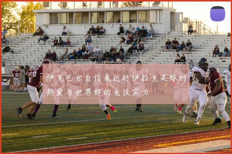 伊克巴尔自信表达对伊拉克足球的热爱与世界杯的竞技实力