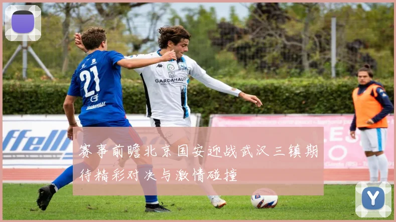 赛事前瞻北京国安迎战武汉三镇期待精彩对决与激情碰撞