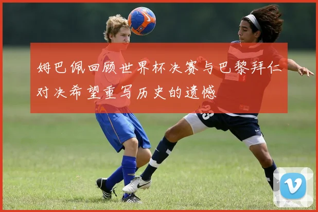 姆巴佩回顾世界杯决赛与巴黎拜仁对决希望重写历史的遗憾