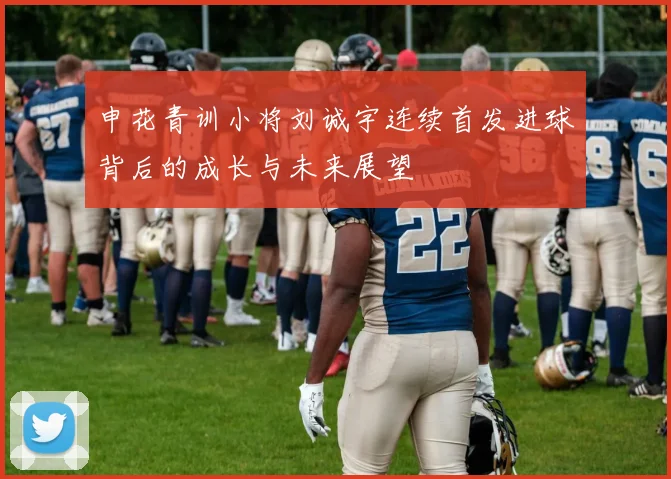 申花青训小将刘诚宇连续首发进球背后的成长与未来展望