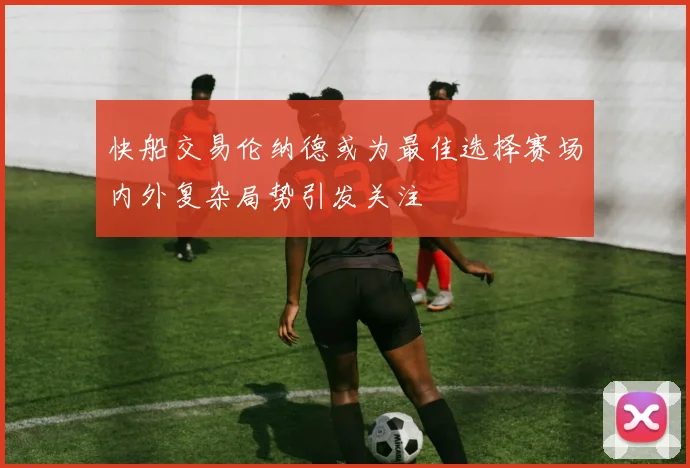 快船交易伦纳德或为最佳选择赛场内外复杂局势引发关注