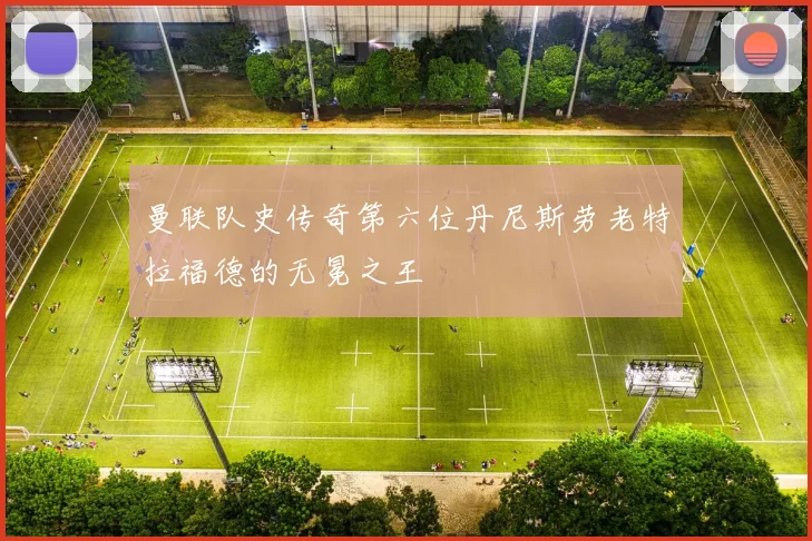 曼联队史传奇第六位丹尼斯劳老特拉福德的无冕之王