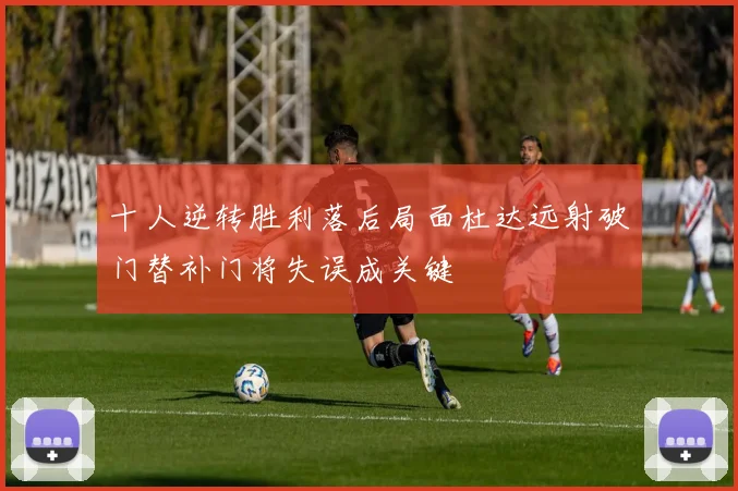 十人逆转胜利落后局面杜达远射破门替补门将失误成关键