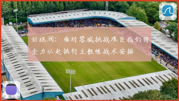 刘祝润：面对蓉城挑战艰巨我们将全力以赴执行主教练战术安排