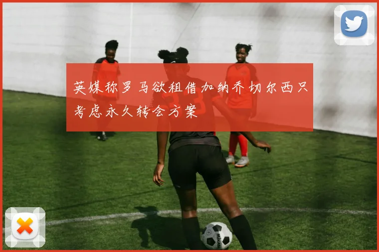 英媒称罗马欲租借加纳乔切尔西只考虑永久转会方案