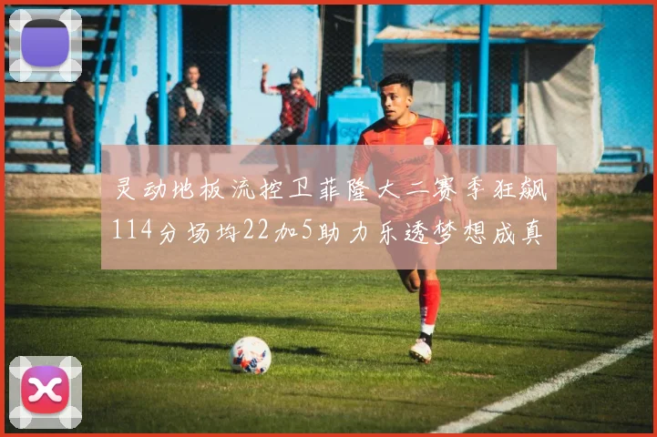 灵动地板流控卫菲隆大二赛季狂飙114分场均22加5助力乐透梦想成真