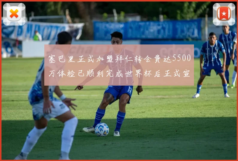 塞巴里正式加盟拜仁转会费达5500万体检已顺利完成世界杯后正式宣布