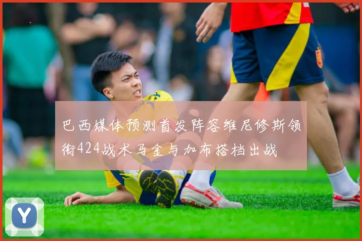 巴西媒体预测首发阵容维尼修斯领衔424战术马金与加布搭档出战