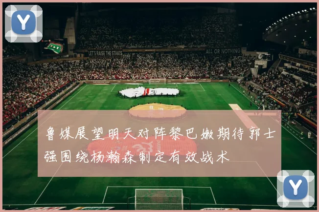 鲁媒展望明天对阵黎巴嫩期待郭士强围绕杨瀚森制定有效战术