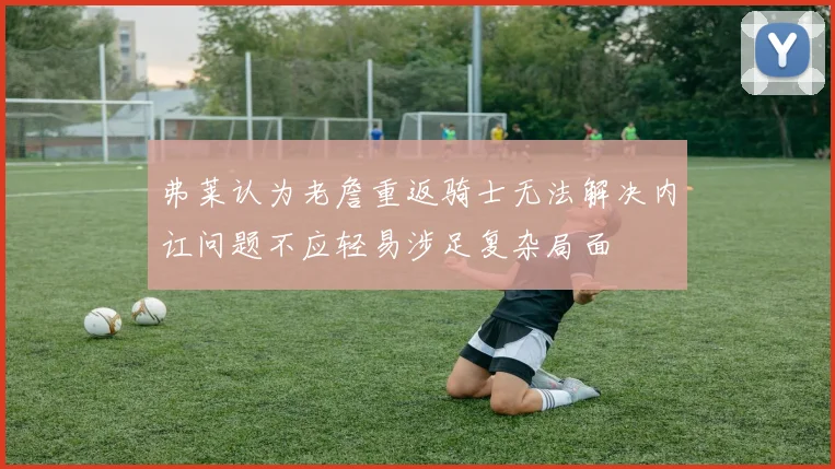 弗莱认为老詹重返骑士无法解决内讧问题不应轻易涉足复杂局面
