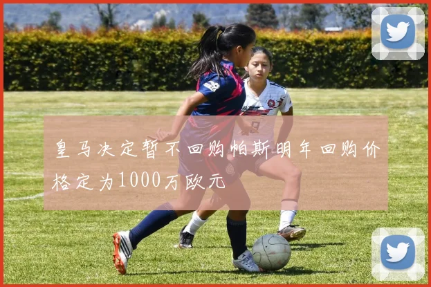 皇马决定暂不回购帕斯明年回购价格定为1000万欧元
