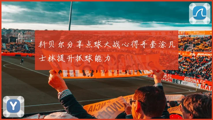 科贝尔分享点球大战心得手套涂凡士林提升抓球能力