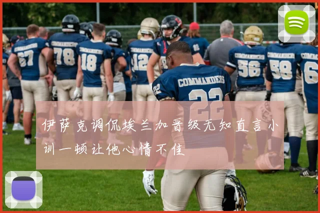 伊萨克调侃埃兰加晋级无知直言小训一顿让他心情不佳
