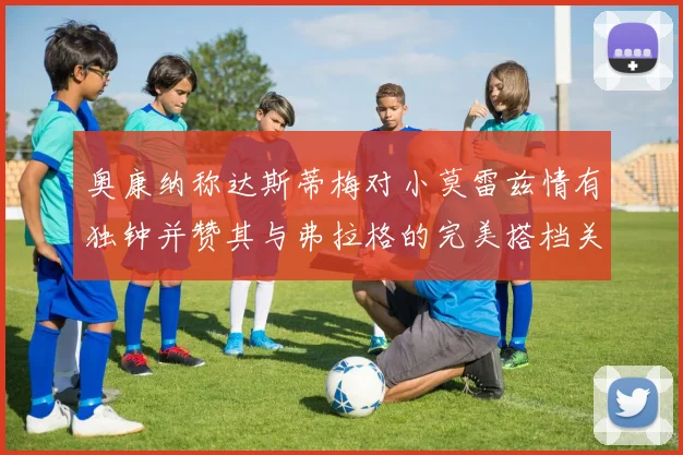 奥康纳称达斯蒂梅对小莫雷兹情有独钟并赞其与弗拉格的完美搭档关系