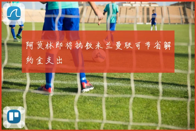 阿莫林即将执教米兰曼联可节省解约金支出