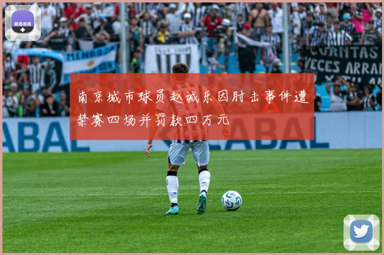 南京城市球员赵诚乐因肘击事件遭禁赛四场并罚款四万元