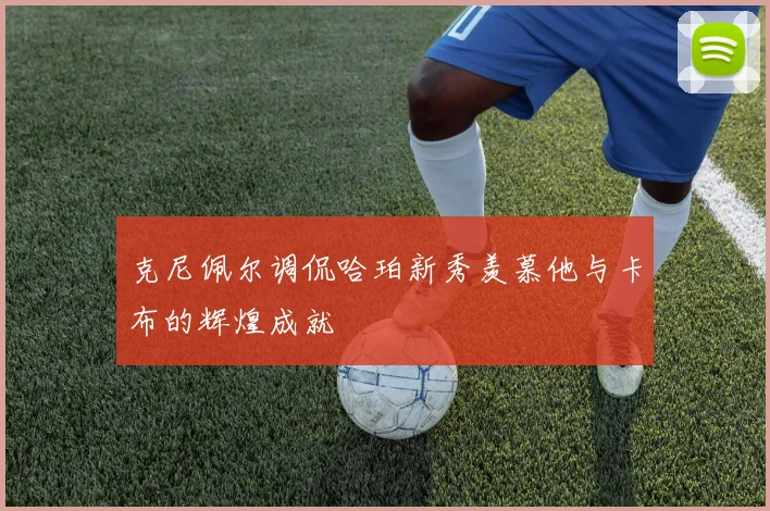 克尼佩尔调侃哈珀新秀羡慕他与卡布的辉煌成就