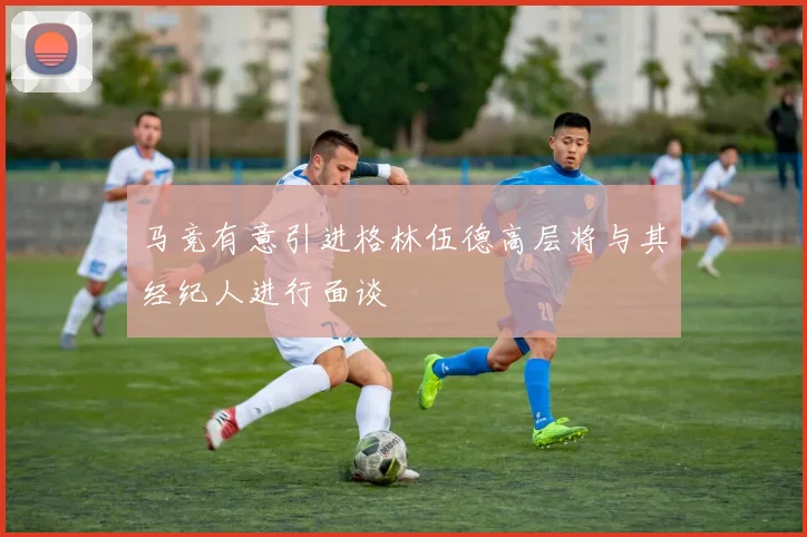 马竞有意引进格林伍德高层将与其经纪人进行面谈