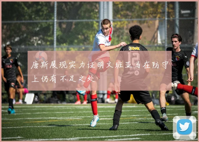 唐斯展现实力证明文班亚马在防守上仍有不足之处