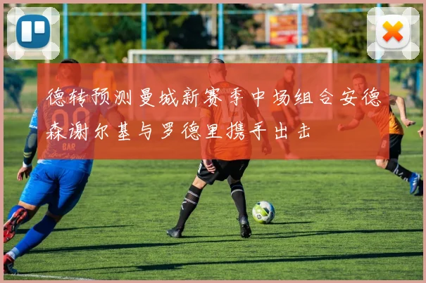 德转预测曼城新赛季中场组合安德森谢尔基与罗德里携手出击